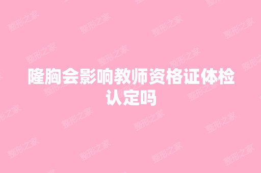 隆胸会影响教师资格证体检认定吗