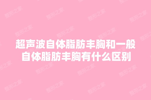 超声波自体脂肪丰胸和一般自体脂肪丰胸有什么区别