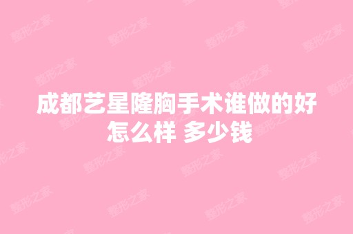 成都艺星隆胸手术谁做的好 怎么样 多少钱