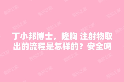 丁小邦博士，隆胸 注射物取出的流程是怎样的？安全吗