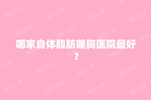 哪家自体脂肪隆胸医院比较好？