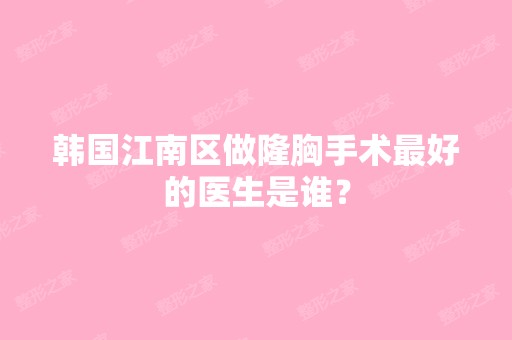 韩国江南区做隆胸手术比较好的医生是谁？