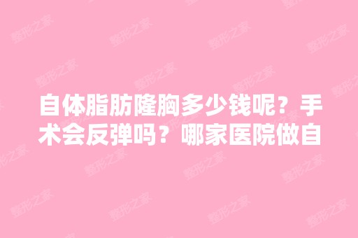 自体脂肪隆胸多少钱呢？手术会反弹吗？哪家医院做自体脂肪隆胸效果...