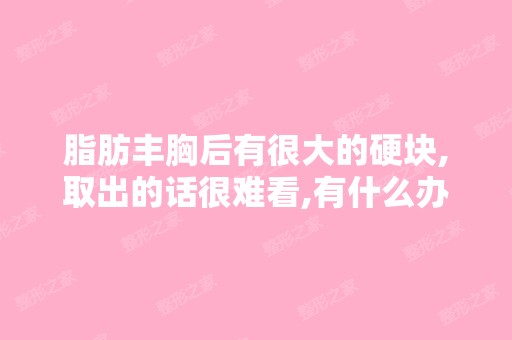 脂肪丰胸后有很大的硬块,取出的话很难看,有什么办法补救