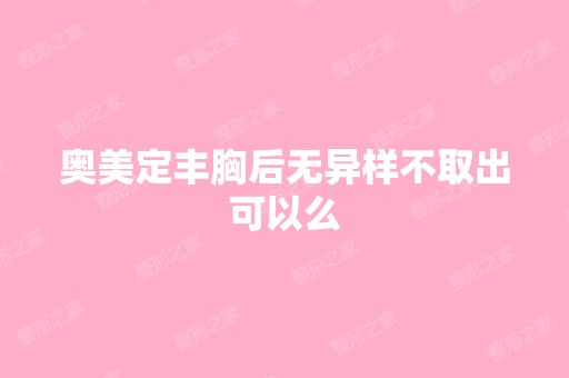 奥美定丰胸后无异样不取出可以么