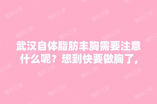 武汉自体脂肪丰胸需要注意什么呢？想到快要做胸了,总是好紧张,...