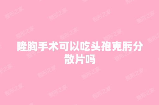 隆胸手术可以吃头孢克肟分散片吗