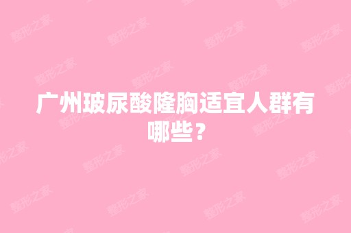 广州玻尿酸隆胸适宜人群有哪些？