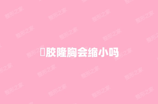 胿胶隆胸会缩小吗