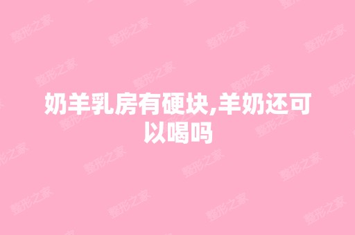 奶羊乳房有硬块,羊奶还可以喝吗