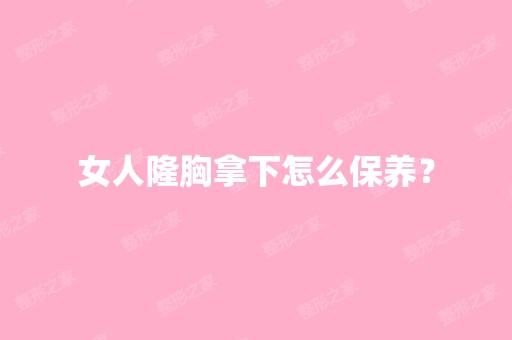 女人隆胸拿下怎么保养？