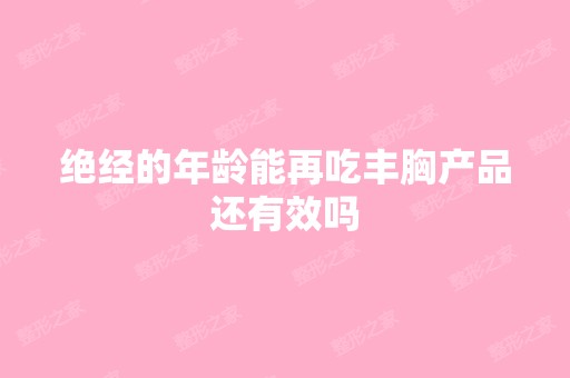 绝经的年龄能再吃丰胸产品还有效吗