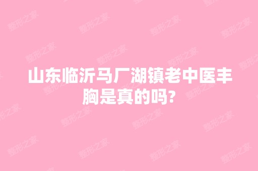 山东临沂马厂湖镇老中医丰胸是真的吗?