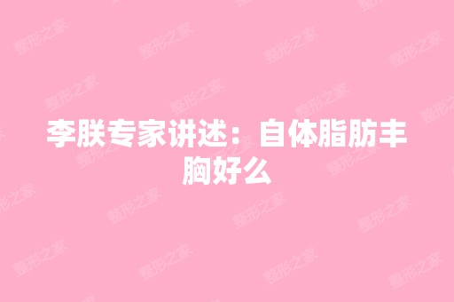 李朕专家讲述：自体脂肪丰胸好么