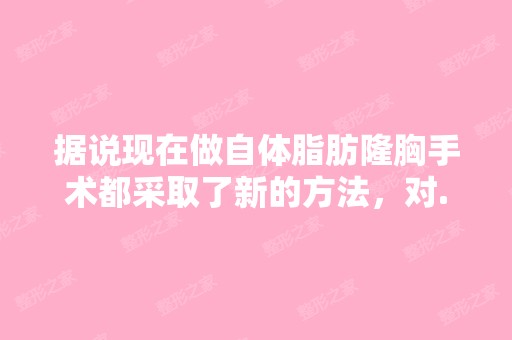 据说现在做自体脂肪隆胸手术都采取了新的方法，对...