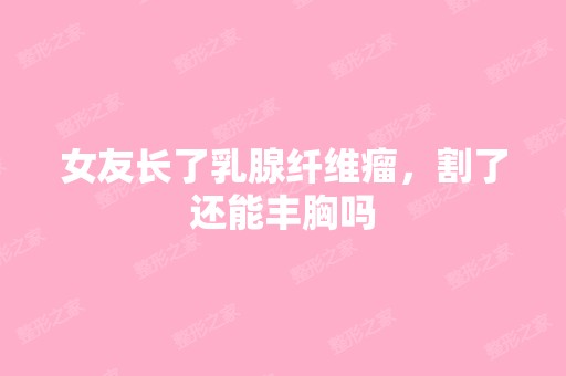 女友长了乳腺纤维瘤，割了还能丰胸吗