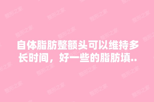 自体脂肪整额头可以维持多长时间，好一些的脂肪填...