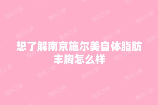 想了解南京施尔美自体脂肪丰胸怎么样