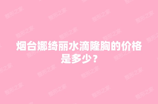 烟台娜绮丽水滴隆胸的价格是多少？