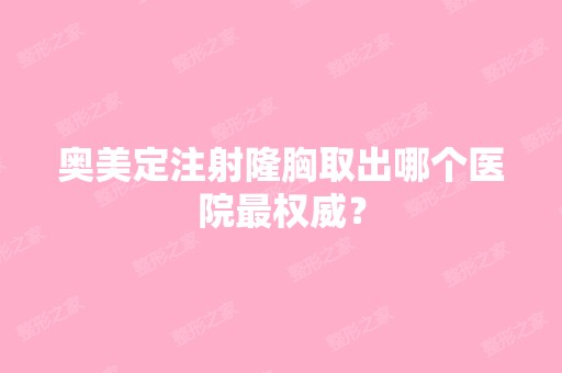 奥美定注射隆胸取出哪个医院权威？