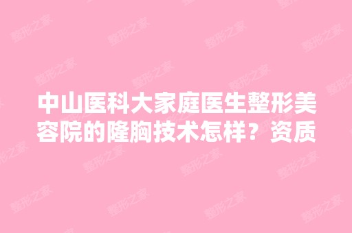 中山医科大家庭医生整形美容院的隆胸技术怎样？资质怎样？是值得信...