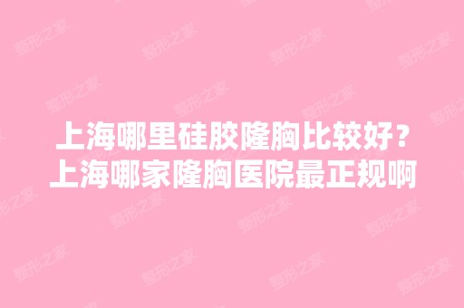 上海哪里硅胶隆胸比较好？上海哪家隆胸医院正规啊？ 知道的说下 ...