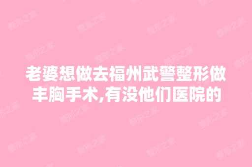 老婆想做去福州武警整形做丰胸手术,有没他们医院的电话啊,打个过...