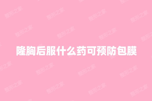 隆胸后服什么药可预防包膜