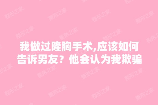 我做过隆胸手术,应该如何告诉男友？他会认为我欺骗他吗？