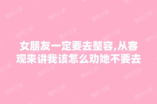 女朋友一定要去整容,从客观来讲我该怎么劝她不要去？假如我是你...