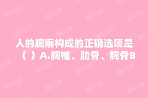 人的胸廓构成的正确选项是（ ）A.胸椎、肋骨、胸骨B.胸椎、锁骨、肋...