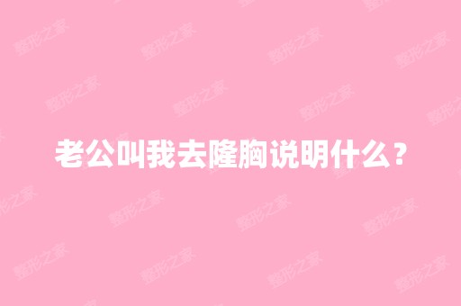 老公叫我去隆胸说明什么？