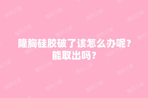 隆胸硅胶破了该怎么办呢？能取出吗？