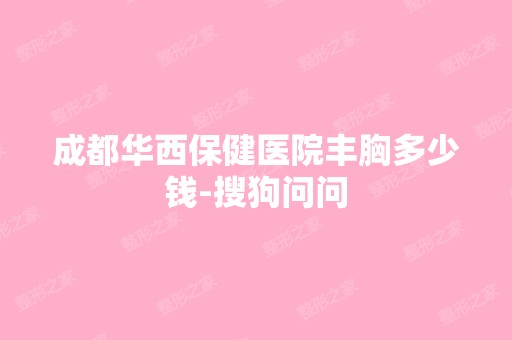 成都华西保健医院丰胸多少钱-搜狗问问