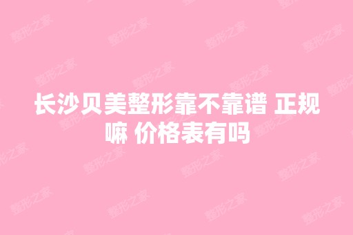 长沙贝美整形靠不靠谱 正规嘛 价格表有吗