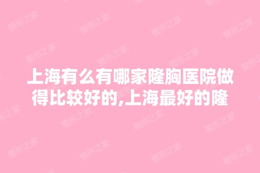 上海有么有哪家隆胸医院做得比较好的,上海比较好的隆胸医院是哪家？