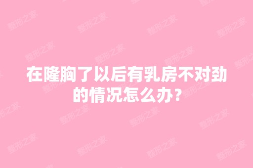 在隆胸了以后有乳房不对劲的情况怎么办？