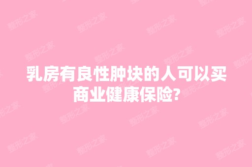 乳房有良性肿块的人可以买商业健康保险?