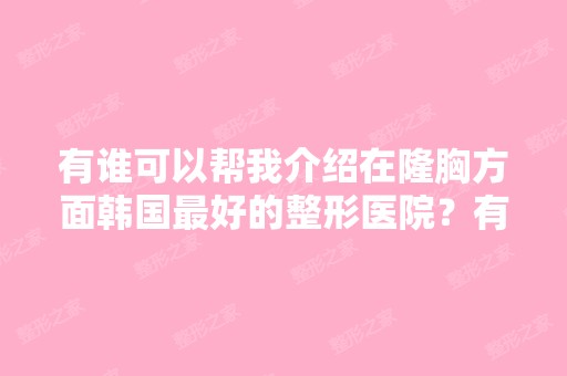 有谁可以帮我介绍在隆胸方面韩国比较好的整形医院？有一个朋友去韩...