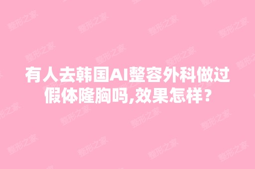 有人去韩国AI整容外科做过假体隆胸吗,效果怎样？