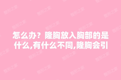 怎么办？隆胸放入胸部的是什么,有什么不同,隆胸会引起胸部病...