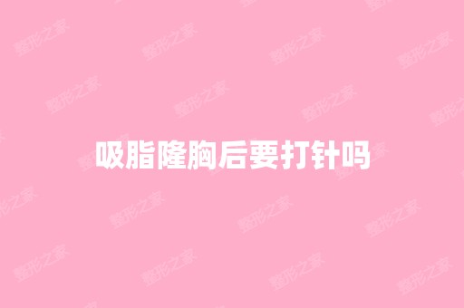 吸脂隆胸后要打针吗