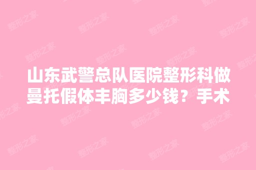 山东武警总队医院整形科做曼托假体丰胸多少钱？手术效果有保障吗？