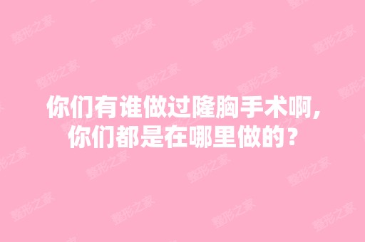 你们有谁做过隆胸手术啊,你们都是在哪里做的？