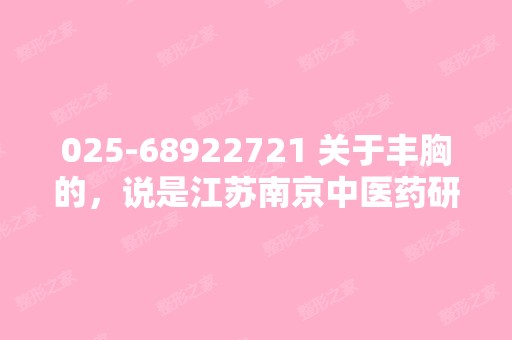 025-68922721 关于丰胸的，说是江苏南京中医药研究...