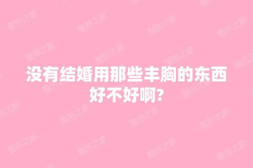 没有结婚用那些丰胸的东西好不好啊?