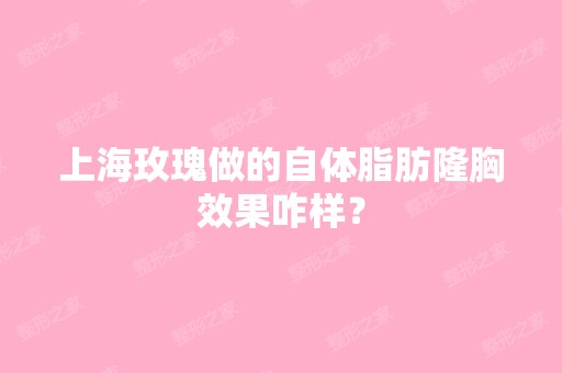 上海玫瑰做的自体脂肪隆胸效果咋样？