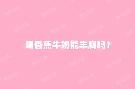 喝香焦牛奶能丰胸吗？