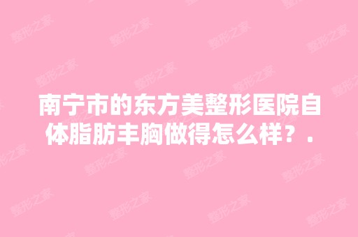 南宁市的东方美整形医院自体脂肪丰胸做得怎么样？...