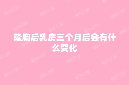 隆胸后乳房三个月后会有什么变化